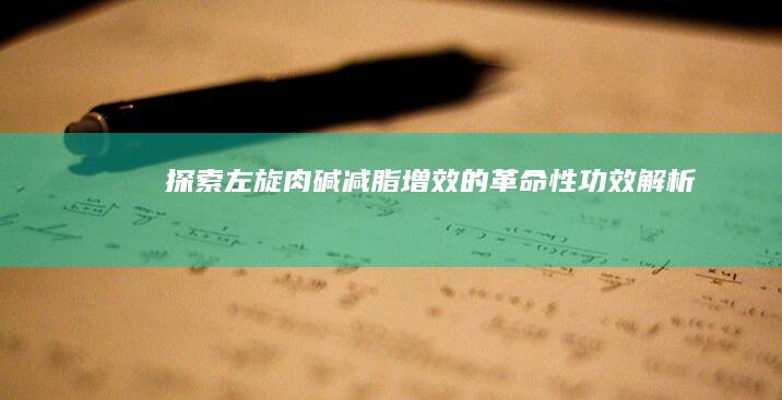 探索左旋肉碱：减脂增效的革命性功效解析